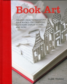 Book Art : Creative Ideas to Transform Your Books - Decorations, Stationery, Display Scenes, and More, Hardback Book Book Art : Creative Ideas to Transform Your Books - Decorations, Stationery, Display Scenes, and More, Hardback Book