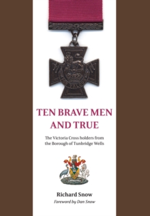 Ten Brave Men and True : The Victoria Cross Holders from the Borough of Tunbridge Wells, Paperback Book Ten Brave Men and True : The Victoria Cross Holders from the Borough of Tunbridge Wells, Paperback Book