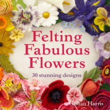 Felting Fabulous Flowers : 30 Stunning Designs, Hardback Book Felting Fabulous Flowers : 30 Stunning Designs, Hardback Book
