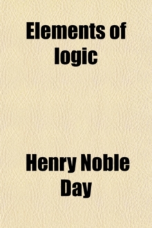 Elements of Logic; Comprising the Doctrine of the Laws and Products of Thought, and the Doctrine of Method, Together with a Logical Praxis