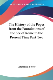 History of the Popes from the Foundations of the See of Rome to the Present Time Part Two