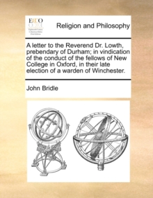 Letter to the Reverend Dr. Lowth, Prebendary of Durham; In Vindication of the Conduct of the Fellows of New College in Oxford, in Their Late Election of a Warden of Winchester.