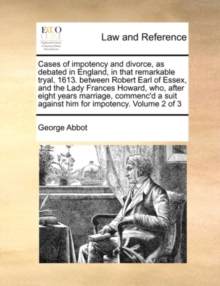 Cases of Impotency and Divorce, as Debated in England, in That Remarkable Tryal, 1613. Between Robert Earl of Essex, and the Lady Frances Howard, Who, After Eight Years Marriage, Commenc'd a Suit Against Him for Impotency. Volume 2 of 3