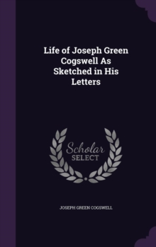 Life of Joseph Green Cogswell as Sketched in His Letters