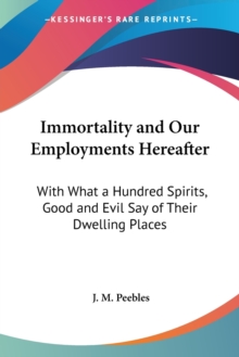 Immortality And Our Employments Hereafter: With What A Hundred Spirits, Good And Evil Say Of Their Dwelling Places