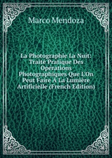 La Photographie La Nuit. Traite Pratique Des Operations Photographiques Que L'On Peut Faire A La Lumiere Artificielle