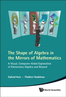 Shape of Algebra in the Mirrors of Mathematics: A Visual, Computer-Aided Exploration of Elementary Algebra and Beyond