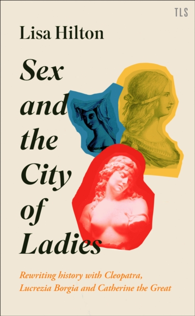 Image for Sex and the City of Ladies : Rewriting History with Cleopatra, Lucrezia Borgia and Catherine the Great