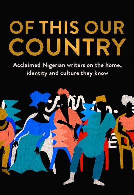 Cover for: Of This Our Country : Acclaimed Nigerian Writers on the Home, Identity and Culture They Know