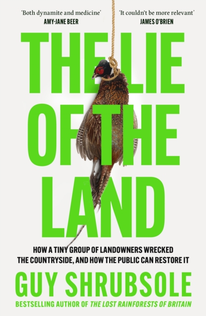 Image for The Lie of the Land : How a Tiny Group of Landowners Wrecked the Countryside, and How the Public Can Restore it