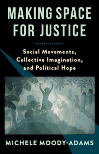 Image for Making Space for Justice : Social Movements, Collective Imagination, and Political Hope