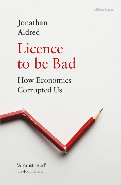 Image for Licence to be Bad : How Economics Corrupted Us