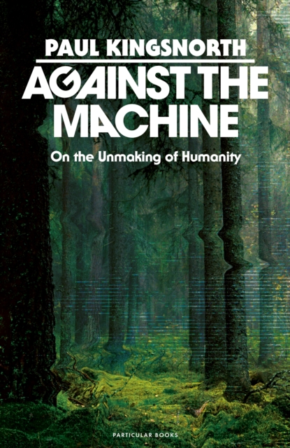 Image for Against the Machine : On the Unmaking of Humanity