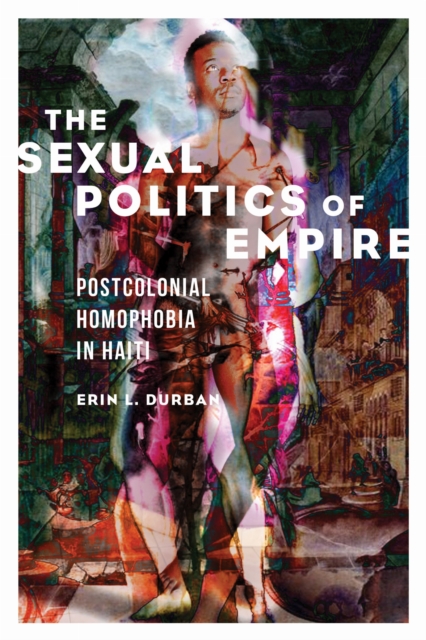 Image for The Sexual Politics of Empire : Postcolonial Homophobia in Haiti