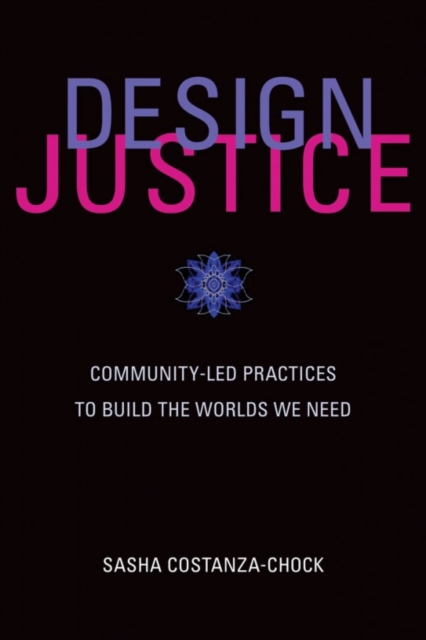 Cover for: Design Justice : Community-Led Practices to Build the Worlds We Need