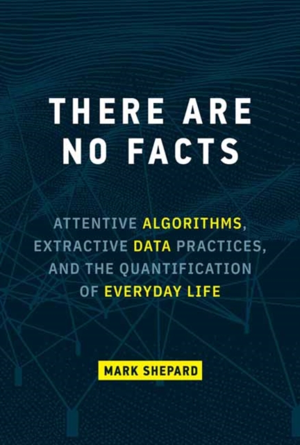 Image for There Are No Facts : Attentive Algorithms, Extractive Data Practices, and the Quantification of Everyday Life