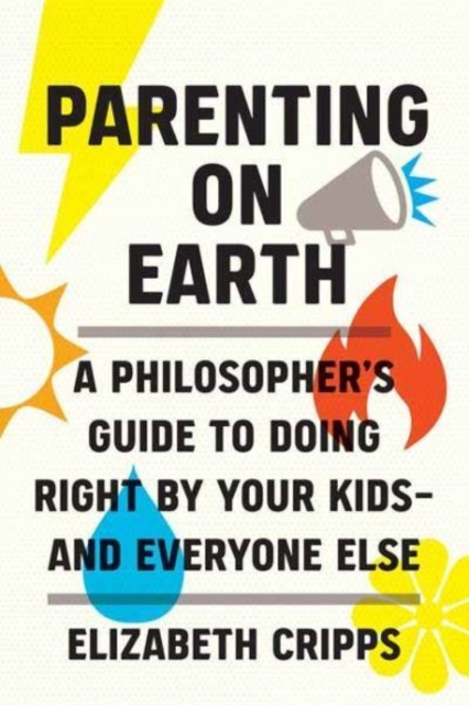 Cover for: Parenting on Earth : A Philosopher's Guide to Doing Right by Your Kids and Everyone Else