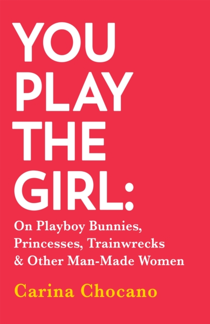 Image for You Play The Girl : On Playboy Bunnies, Princesses, Trainwrecks and Other Man-Made Women