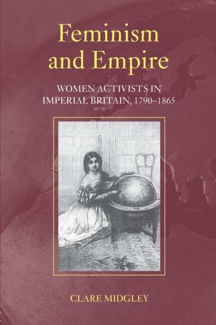 Cover for: Feminism and Empire : Women Activists in Imperial Britain, 1790-1865
