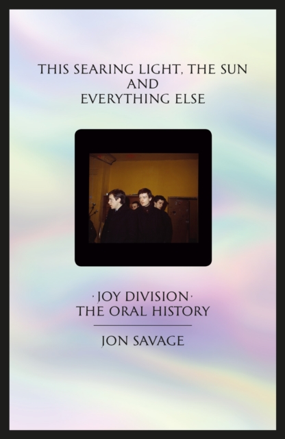 Image for This Searing Light, the Sun and Everything Else : Joy Division: The Oral History