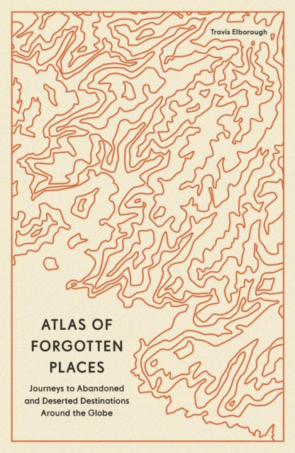 Image for Atlas of Forgotten Places : Journeys to Abandoned and Deserted Destinations Around the Globe