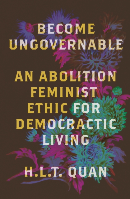 Cover for: Become Ungovernable : An Abolition Feminist Ethic for Democratic Living