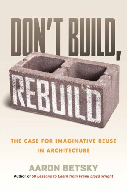 Image for Don't Build, Rebuild : The Case for Imaginative Reuse in Architecture