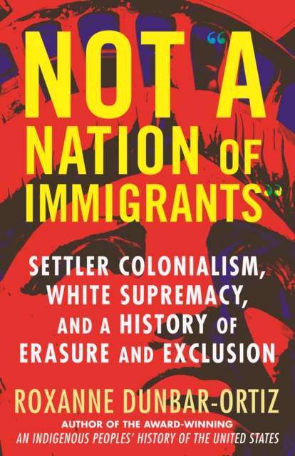 Cover for: Not A Nation of Immigrants : Settler Colonialism, White Supremacy, and a History of Erasure and Exclusion