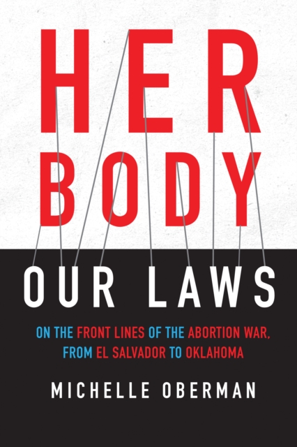 Cover for: Her Body, Our Laws : On the Front Lines of the Abortion War, from El Salvador to Oklahoma