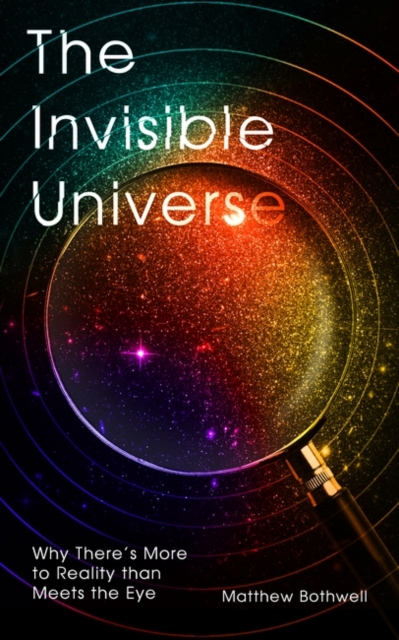 Image for The Invisible Universe : Why There's More to Reality than Meets the Eye