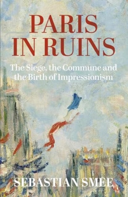 Image for Paris in Ruins : The Siege, the Commune and the Birth of Impressionism