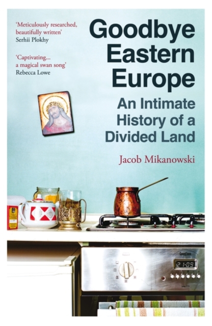 Image for Goodbye Eastern Europe : An Intimate History of a Divided Land