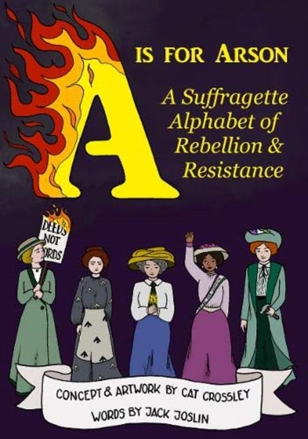 Cover for: A is for Arson : A Suffragette Alphabet of Rebellion & Resistance