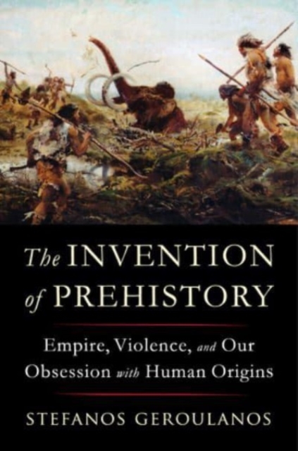 Image for The Invention of Prehistory : Empire, Violence, and Our Obsession with Human Origins