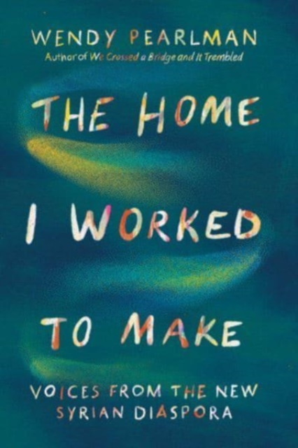 Cover for: The Home I Worked to Make : Voices from the New Syrian Diaspora