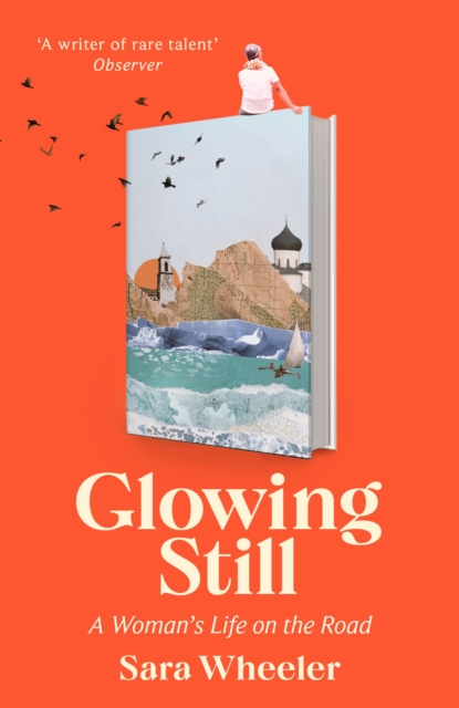 Cover for: Glowing Still : A Woman's Life on the Road - 'Funny, furious writing from the queen of intrepid travel' Daily Telegraph
