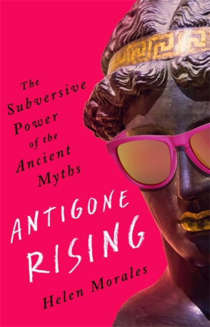Cover for: Antigone Rising : The Subversive Power of the Ancient Myths