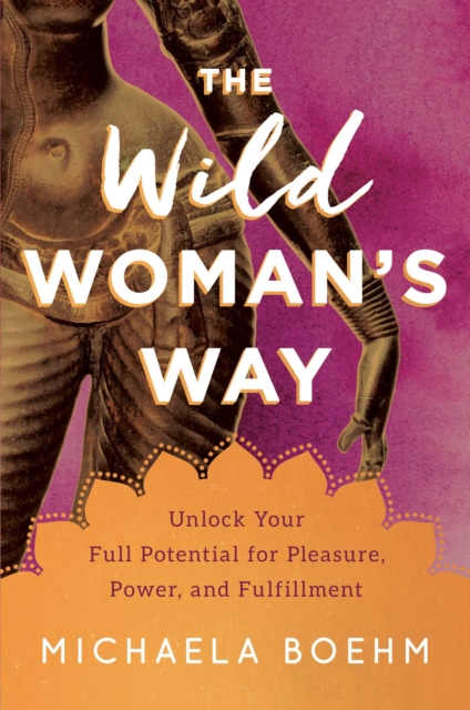 Image for The Wild Woman's Way : Unlock Your Full Potential for Pleasure, Power, and Fulfillment