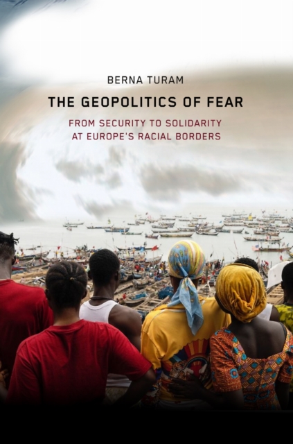 Image for The Geopolitics of Fear : From Security to Solidarity at Europe's Racial Borders