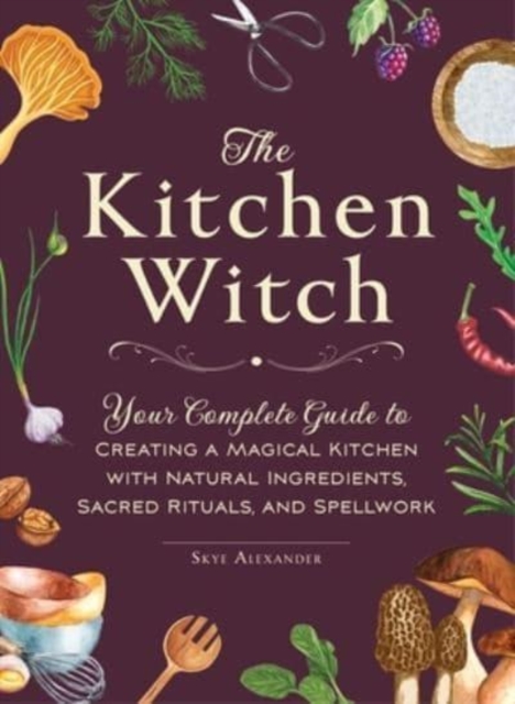 Image for The Kitchen Witch : Your Complete Guide to Creating a Magical Kitchen with Natural Ingredients, Sacred Rituals, and Spellwork