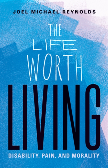 Image for The Life Worth Living : Disability, Pain, and Morality