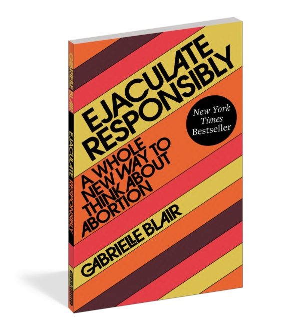 Cover for: Ejaculate Responsibly : A Whole New Way to Think about Abortion
