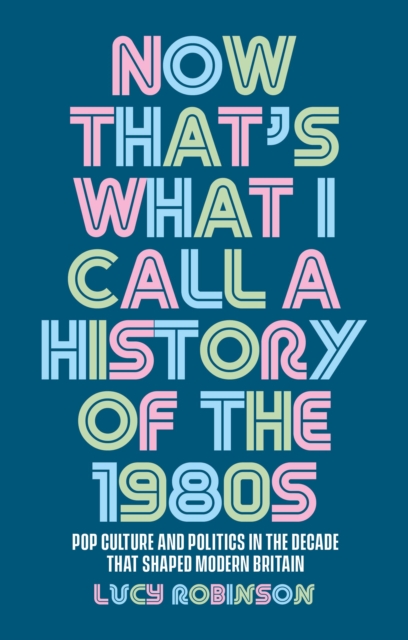 Image for Now That's What I Call a History of the 1980s : Pop Culture and Politics in the Decade That Shaped Modern Britain