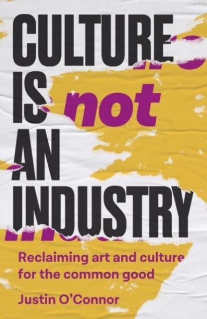 Cover for: Culture is Not an Industry : Reclaiming Art and Culture for the Common Good