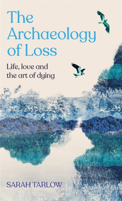 Image for The Archaeology of Loss : Life, love and the art of dying