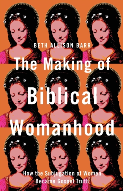 Image for The Making of Biblical Womanhood - How the Subjugation of Women Became Gospel Truth