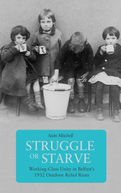 Image for Struggle Or Starve : Working-Class Unity in Belfast's 1932 Outdoor Relief Riots