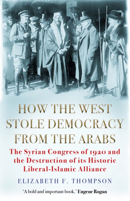 Image for How the West Stole Democracy from the Arabs : The Syrian Congress of 1920 and the Destruction of its Liberal-Islamic Alliance