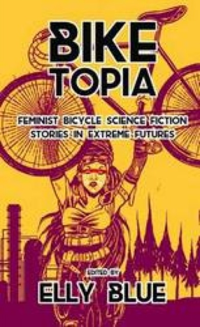 Cover for: Biketopia: Feminist Bicycle Science Fiction Stories In Extreme Futures