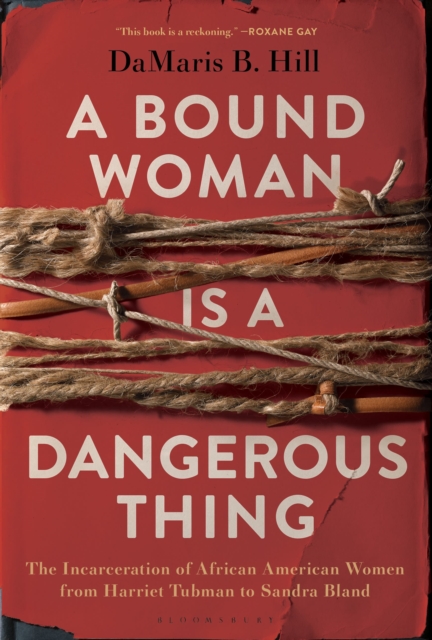 Cover for: A Bound Woman Is a Dangerous Thing : The Incarceration of African American Women from Harriet Tubman to Sandra Bland